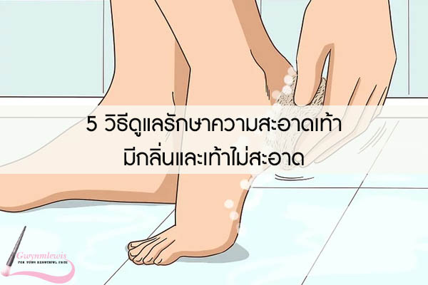 5 วิธีดูแลรักษาความสะอาดเท้ามีกลิ่นและเท้าไม่สะอาด